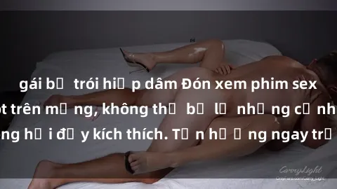 gái bị trói hiếp dâm Đón xem phim sex mới nhất đang hot trên mạng, không thể bỏ lỡ những cảnh nóng hổi đầy kích thích. Tận hưởng ngay trước khi bị xoá chóng mặt!
