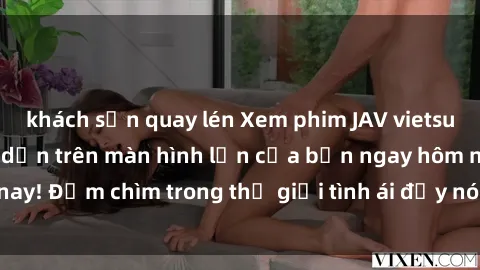khách sạn quay lén Xem phim JAV vietsub mới nhất và hấp dẫn trên màn hình lớn của bạn ngay hôm nay! Đắm chìm trong thế giới tình ái đầy nóng bỏng và kích thích.
