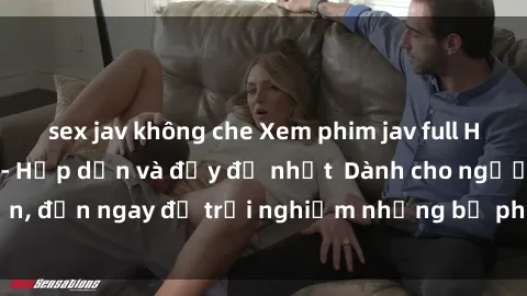 sex jav không che Xem phim jav full HD online miễn phí - Hấp dẫn và đầy đủ nhất  Dành cho người lớn, đến ngay để trải nghiệm những bộ phim hấp dẫn và hấp dẫn.