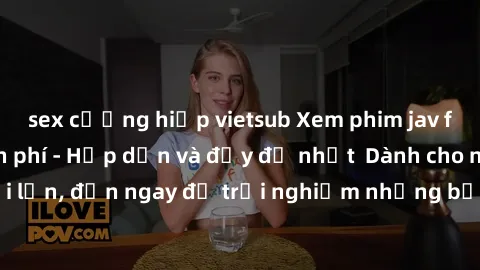 sex cưỡng hiếp vietsub Xem phim jav full HD online miễn phí - Hấp dẫn và đầy đủ nhất  Dành cho người lớn, đến ngay để trải nghiệm những bộ phim hấp dẫn và hấp dẫn.