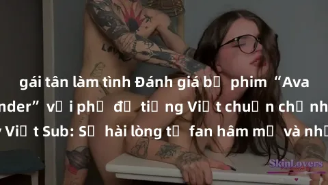 gái tân làm tình Đánh giá bộ phim “Avatar: The Last Airbender” với phụ đề tiếng Việt chuẩn chỉnh từ nhóm Jav Việt Sub: Sự hài lòng từ fan hâm mộ và những điểm đáng chú ý trong bộ phim.