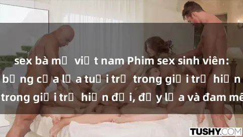 sex bà mẹ việt nam Phim sex sinh viên: Câu chuyện nóng bỏng của lứa tuổi trẻ trong giới trẻ hiện đại, đầy lửa và đam mê