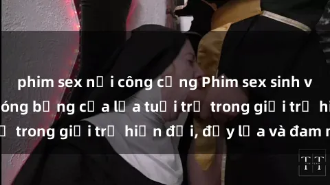 phim sex nơi công cộng Phim sex sinh viên: Câu chuyện nóng bỏng của lứa tuổi trẻ trong giới trẻ hiện đại, đầy lửa và đam mê