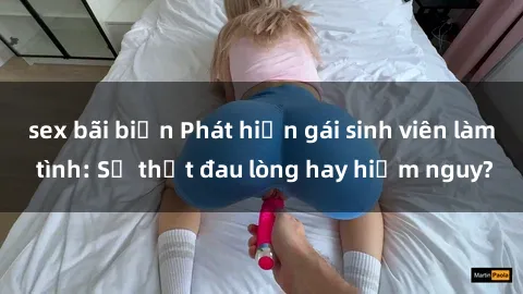 sex bãi biển Phát hiện gái sinh viên làm tình: Sự thật đau lòng hay hiểm nguy?