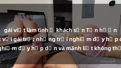 gái việt làm tình ở khách sạn Tận hưởng niềm vui của sex với gái trẻ: những trải nghiệm đầy hấp dẫn và mãnh liệt không thể bỏ lỡ