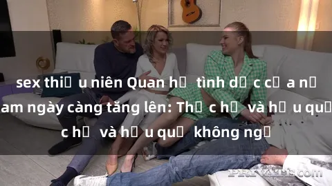 sex thiếu niên Quan hệ tình dục của nữ sinh Việt Nam ngày càng tăng lên: Thực hư và hậu quả không ngờ