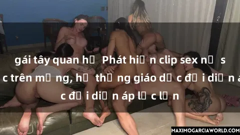 gái tây quan hệ Phát hiện clip sex nữ sinh gây sốc trên mạng, hệ thống giáo dục đối diện áp lực lớn