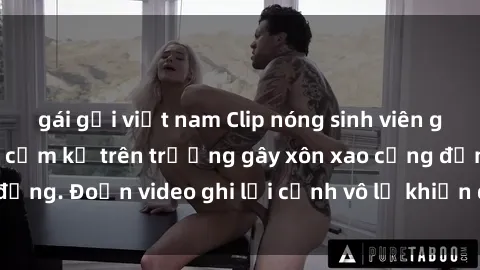gái gọi việt nam Clip nóng sinh viên gây sốc: Hành động cấm kỵ trên trường gây xôn xao cộng đồng. Đoạn video ghi lại cảnh vô lễ khiến dư luận bức xúc.