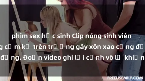 phim sex học sinh Clip nóng sinh viên gây sốc: Hành động cấm kỵ trên trường gây xôn xao cộng đồng. Đoạn video ghi lại cảnh vô lễ khiến dư luận bức xúc.