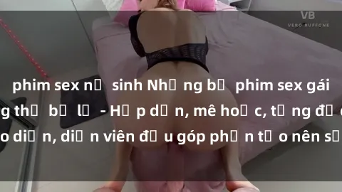 phim sex nữ sinh Những bộ phim sex gái già đỉnh cao không thể bỏ lỡ - Hấp dẫn, mê hoặc, từng đạo diễn, diễn viên đều góp phần tạo nên sự hấp dẫn, kích thích.