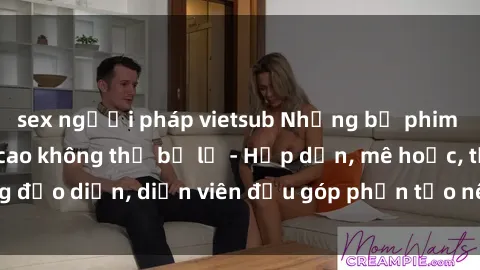 sex người pháp vietsub Những bộ phim sex gái già đỉnh cao không thể bỏ lỡ - Hấp dẫn, mê hoặc, từng đạo diễn, diễn viên đều góp phần tạo nên sự hấp dẫn, kích thích.