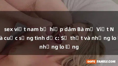 sex việt nam bị hiếp dâm Bà mẹ Việt Nam và cuộc sống tình dục: Sự thật và những lo lắng