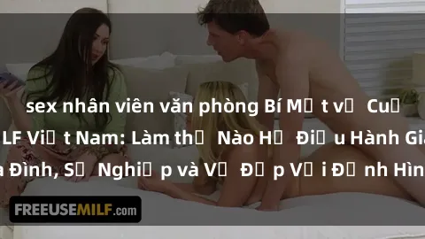 sex nhân viên văn phòng Bí Mật về Cuộc Sống Của Các MILF Việt Nam: Làm thế Nào Họ Điều Hành Gia Đình, Sự Nghiệp và Vẻ Đẹp Với Định Hình Văn Hóa Đương Đại