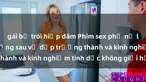 gái bị trói hiếp dâm Phim sex phụ nữ lớn tuổi: Sức hút đằng sau vẻ đẹp trưởng thành và kinh nghiệm tình dục không giới hạn