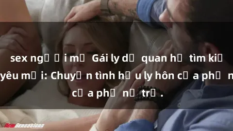 sex người mỹ Gái ly dị quan hệ tìm kiếm tình yêu mới: Chuyện tình hậu ly hôn của phụ nữ trẻ.