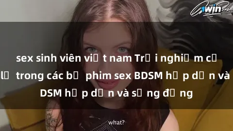 sex sinh viên việt nam Trải nghiệm cảm giác mới lạ trong các bộ phim sex BDSM hấp dẫn và sống động