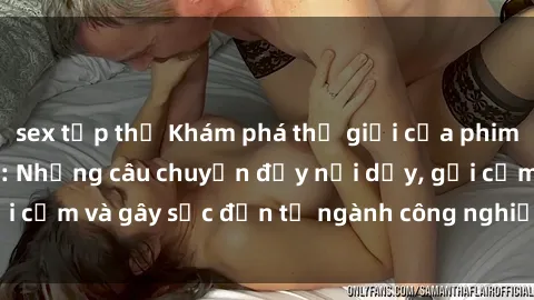 sex tập thể Khám phá thế giới của phim sex nô lệ tình dục: Những câu chuyện đầy nổi dậy, gợi cảm và gây sốc đến từ ngành công nghiệp giải trí đen tối