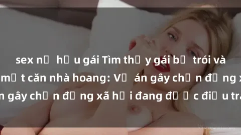 sex nữ hầu gái Tìm thấy gái bị trói và bị hiếp dâm trong một căn nhà hoang: Vụ án gây chấn động xã hội đang được điều tra vào.