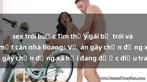 sex trói buộc Tìm thấy gái bị trói và bị hiếp dâm trong một căn nhà hoang: Vụ án gây chấn động xã hội đang được điều tra vào.