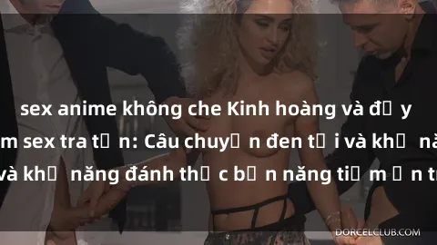 sex anime không che Kinh hoàng và đầy kích thích với phim sex tra tấn: Câu chuyện đen tối và khả năng đánh thức bản năng tiềm ẩn trong con người