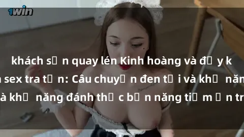 khách sạn quay lén Kinh hoàng và đầy kích thích với phim sex tra tấn: Câu chuyện đen tối và khả năng đánh thức bản năng tiềm ẩn trong con người
