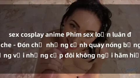 sex cosplay anime Phim sex loạn luân đầy kích thích không che - Đón chờ những cảnh quay nóng bỏng với những cặp đôi không ngại hãm hiếp gia đình trong lòng