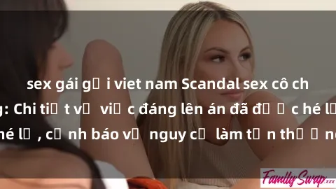 sex gái gọi viet nam Scandal sex cô cháu gây chấn động: Chi tiết vụ việc đáng lên án đã được hé lộ, cảnh báo về nguy cơ làm tổn thương tâm hồn trẻ em.