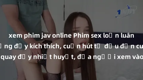 xem phim jav online Phim sex loạn luân Nhật Bản: Hành động đầy kích thích, cuốn hút từ đầu đến cuối. Những cảnh quay đầy nhiệt huyết, đưa người xem vào thế giới độc đáo của tình thân. Đừng bỏ lỡ!