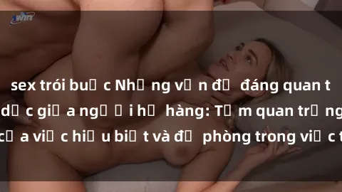 sex trói buộc Những vấn đề đáng quan tâm về quan hệ tình dục giữa người họ hàng: Tầm quan trọng của việc hiểu biết và đề phòng trong việc tiếp xúc trong gia đình.