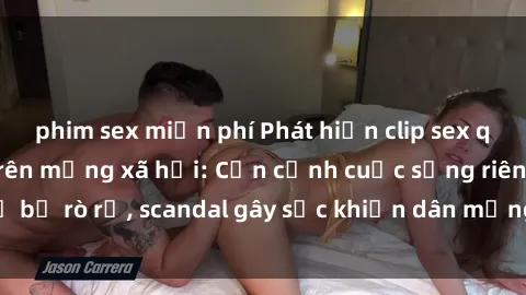 phim sex miễn phí Phát hiện clip sex quay lén hot nhất trên mạng xã hội: Cận cảnh cuộc sống riêng tư bị rò rỉ, scandal gây sốc khiến dân mạng không khỏi bàng hoàng
