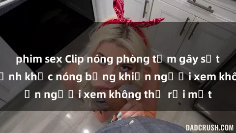 phim sex Clip nóng phòng tắm gây sốt: Cận cảnh khoảnh khắc nóng bỏng khiến người xem không thể rời mắt