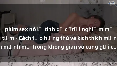 phim sex nô lệ tình dục Trải nghiệm mới lạ với sex phòng tắm - Cách tạo hứng thú và kích thích mạnh mẽ trong không gian vô cùng gợi cảm và lãng mạn