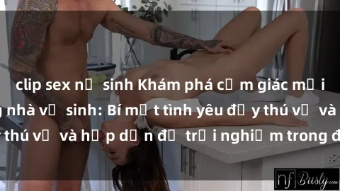 clip sex nữ sinh Khám phá cảm giác mới mẻ với sex trong nhà vệ sinh: Bí mật tình yêu đầy thú vị và hấp dẫn để trải nghiệm trong đêm hôm nay!