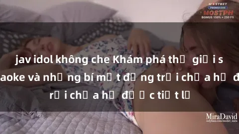 jav idol không che Khám phá thế giới sex quán karaoke và những bí mật động trời chưa hề được tiết lộ