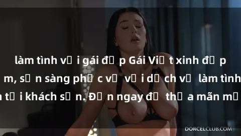 làm tình với gái đẹp Gái Việt xinh đẹp, nồng nàn tình cảm, sẵn sàng phục vụ với dịch vụ làm tình tại khách sạn. Đến ngay để thỏa mãn mọi khao khát của bạn!