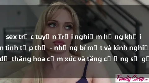 sex trực tuyến Trải nghiệm hứng khởi cùng với việc làm tình tập thể - những bí mật và kinh nghiệm để thăng hoa cảm xúc và tăng cường sự gắn kết trong mối quan hệ