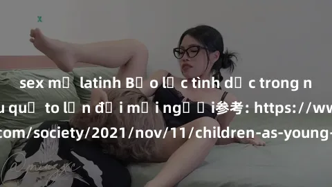sex mỹ latinh Bạo lực tình dục trong nhóm: nguy cơ và hậu quả to lớn đối mọi người参考: https://www.theguardian.com/society/2021/nov/11/children-as-young-as-four-are-being-sexually-abused-by-groups-in-u