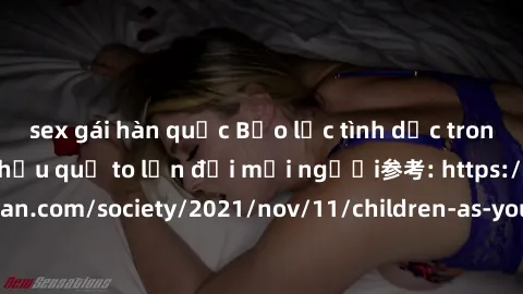 sex gái hàn quốc Bạo lực tình dục trong nhóm: nguy cơ và hậu quả to lớn đối mọi người参考: https://www.theguardian.com/society/2021/nov/11/children-as-young-as-four-are-being-sexually-abused-by-groups-i