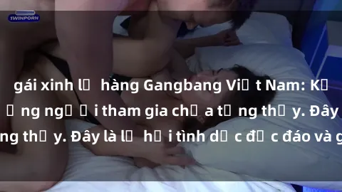 gái xinh lộ hàng Gangbang Việt Nam: Kỷ lục mới với số lượng người tham gia chưa từng thấy. Đây là lễ hội tình dục độc đáo và gây sốc.