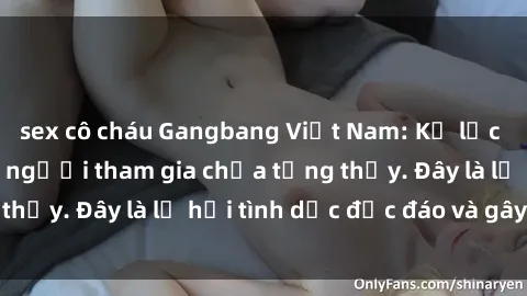 sex cô cháu Gangbang Việt Nam: Kỷ lục mới với số lượng người tham gia chưa từng thấy. Đây là lễ hội tình dục độc đáo và gây sốc.