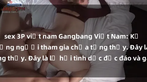 sex 3P việt nam Gangbang Việt Nam: Kỷ lục mới với số lượng người tham gia chưa từng thấy. Đây là lễ hội tình dục độc đáo và gây sốc.