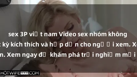 sex 3P việt nam Video sex nhóm không che mới nhất cực kỳ kích thích và hấp dẫn cho người xem. Xem ngay để khám phá trải nghiệm mới lạ và đầy bất ngờ!