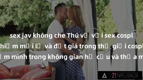 sex jav không che Thú vị với sex cosplay anime: Trải nghiệm mới lạ và đắt giá trong thế giới cosplay! Đắm mình trong không gian hư cấu và thỏa mãn niềm đam mê của bạn!