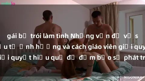gái bị trói làm tình Những vấn đề về sex học sinh: Các yếu tố ảnh hưởng và cách giáo viên giải quyết hiệu quả để đảm bảo sự phát triển toàn diện.