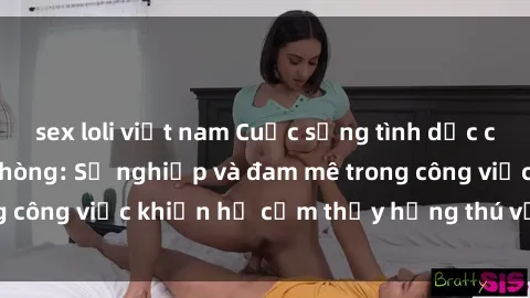 sex loli việt nam Cuộc sống tình dục của nhân viên văn phòng: Sự nghiệp và đam mê trong công việc khiến họ cảm thấy hứng thú với tình dục?