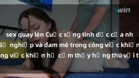 sex quay lén Cuộc sống tình dục của nhân viên văn phòng: Sự nghiệp và đam mê trong công việc khiến họ cảm thấy hứng thú với tình dục?