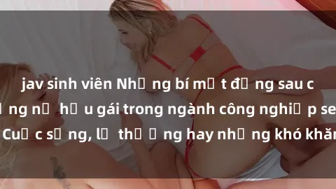 jav sinh viên Những bí mật đằng sau cuộc sống của những nữ hầu gái trong ngành công nghiệp sex: Cuộc sống, lẽ thường hay những khó khăn mà họ phải đối mặt.