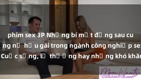 phim sex 3P Những bí mật đằng sau cuộc sống của những nữ hầu gái trong ngành công nghiệp sex: Cuộc sống, lẽ thường hay những khó khăn mà họ phải đối mặt.