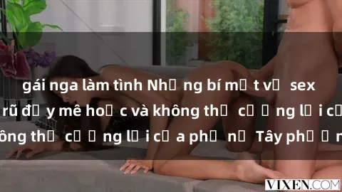 gái nga làm tình Những bí mật về sex gái Tây: Sự quyến rũ đầy mê hoặc và không thể cưỡng lại của phụ nữ Tây phương