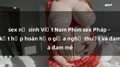 sex nữ sinh Việt Nam Phim sex Pháp - Sự kết hợp hoàn hảo giữa nghệ thuật và đam mê